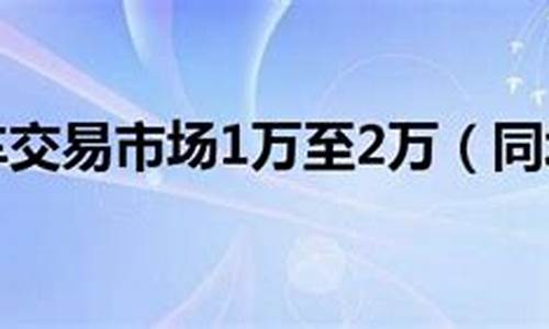 二手车交易市场1万2万_二手车交易市场1